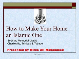 How to Make Your Home an Islamic One Seemab Memorial Masjid Charlieville, Trinidad & Tobago Presented by Mirza Ali-Mohammed 