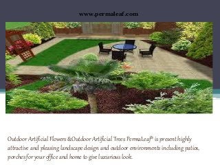 Outdoor Artificial Flowers &Outdoor Artificial Trees PermaLeaf® is present highly
attractive and pleasing landscape design and outdoor environments including patios,
porches for your office and home to give luxurious look.
www.permaleaf.com
 