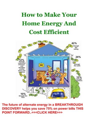 How to Make Your
Home Energy And
Cost Efficient
The future of alternate energy in a BREAKTHROUGH
DISCOVERY helps you save 75% on power bills THIS
POINT FORWARD..<<<CLICK HERE>>>
 