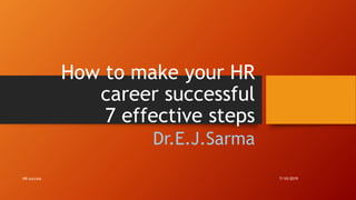How to make your HR
career successful
7 effective steps
Dr.E.J.Sarma
7/10/2019HR success
 
