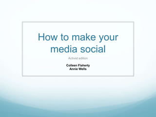 How to make your
media social
Activist edition
Colleen Flaherty
Annie Wells
 