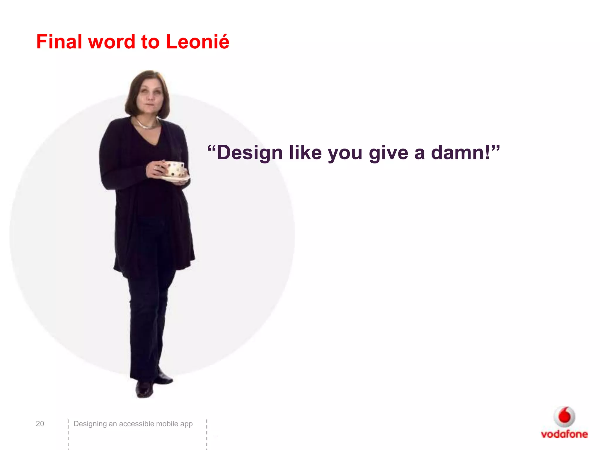 Final word to Leonié




                                          “Design like you give a damn!”




20   Designing an accessible mobile app
                                          –
 