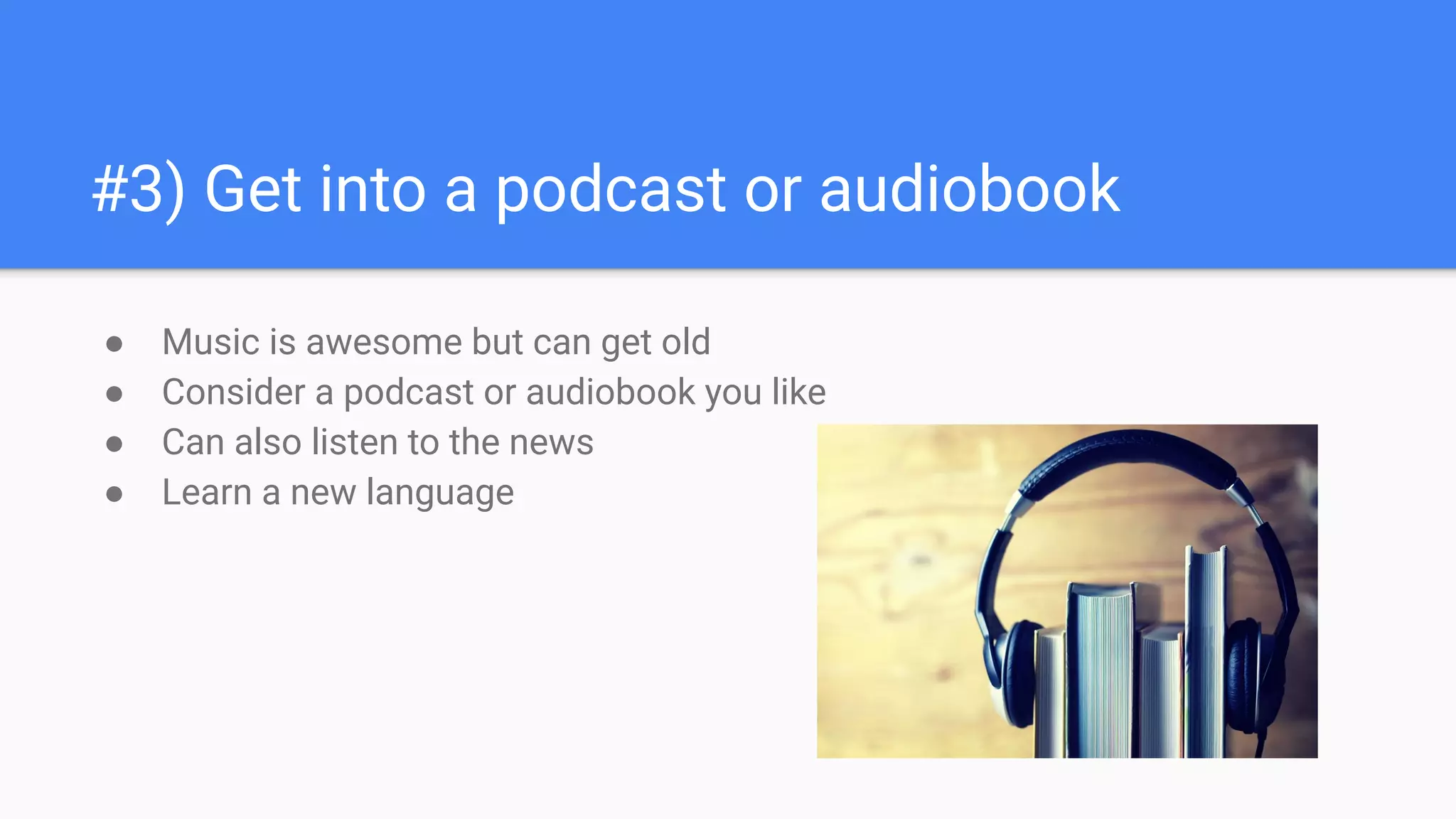 #3) Get into a podcast or audiobook
● Music is awesome but can get old
● Consider a podcast or audiobook you like
● Can also listen to the news
● Learn a new language
 