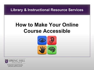Library & Instructional Resource Services
How to Make Your Online
Course Accessible
 