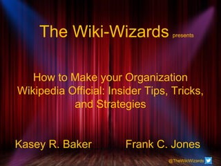The Wiki-Wizards presents
How to Make your Organization
Wikipedia Official: Insider Tips, Tricks,
and Strategies
Kasey R. Baker Frank C. Jones
@TheWikiWizards
 