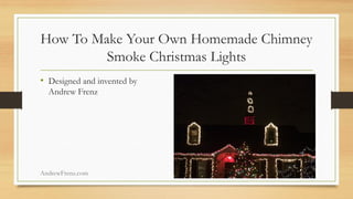 How To Make Your Own Homemade Chimney Smoke Christmas Lights 
•Designed and invented by Andrew Frenz 
AndrewFrenz.com  