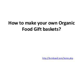 How to make your own Organic 
Food Gift baskets? 
http://farmboxsf.com/home.php 
 