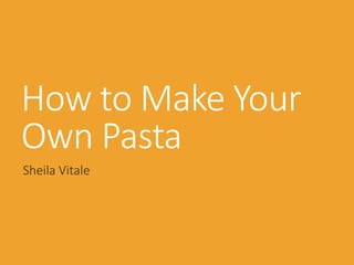 How to Make Your
Own Pasta
Sheila Vitale
 