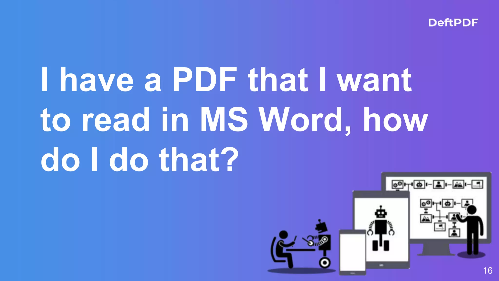 I have a PDF that I want
to read in MS Word, how
do I do that?
16
 