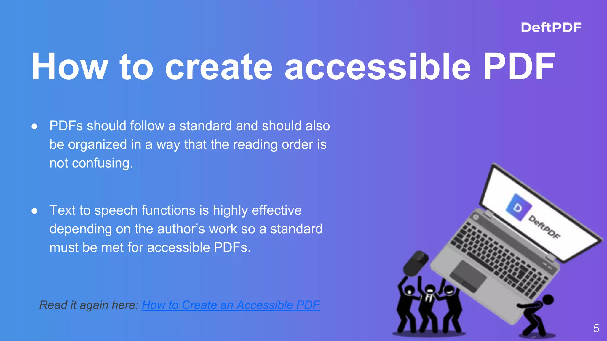 How to create accessible PDF
● PDFs should follow a standard and should also
be organized in a way that the reading order is
not confusing.
● Text to speech functions is highly effective
depending on the author’s work so a standard
must be met for accessible PDFs.
5
Read it again here: How to Create an Accessible PDF
 