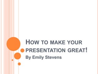 How to make your presentation great! By Emily Stevens 