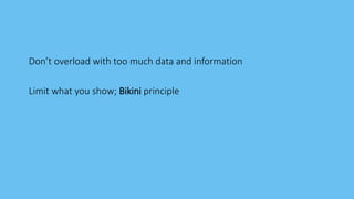 Don’t overload with too much data and information
Limit what you show; Bikini principle
 