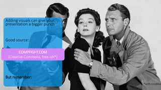 Adding visuals can give your
presentation a bigger punch
Good source:
But remember:
COMPFIGHT.COM
(Creative Commons, free-ish*)
*with condition
 