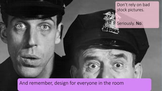 Don’t rely on bad
stock pictures.
Seriously. No.
And remember, design for everyone in the room
 