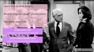 Learn how to steal designs.
Reverse engineer great* presentations
Two great resources:
SLIDESHARE.COM
(LinkedIn’s presentation website)
EVERYTHINGISAREMIX.INFO
(Learn how to steal great design)
*i.e. not this one
 