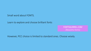 Small word about FONTS.
Learn to explore and choose brilliant fonts
However, PCC choice is limited to standard ones. Choose wisely.
FONTSQUIRREL.COM
(Beautiful fonts)
 