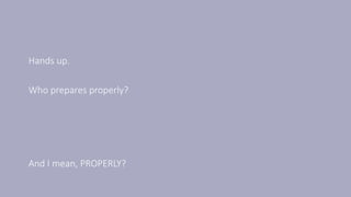 Hands up.
Who prepares properly?
And I mean, PROPERLY?
 