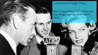 …and properly design things.
Don’t blame PowerPoint if you just
slap things together and hope it
sticks.
 
