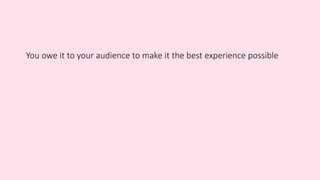 You owe it to your audience to make it the best experience possible
 