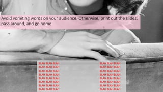 Avoid vomiting words on your audience. Otherwise, print out the slides,
pass around, and go home
BLAH BLAH BLAH BLAH BLAH BLAH
BLAH BLAH BLAH BLAH BLAH BLAH
BLAH BLAH BLAH BLAH BLAH BLAH
BLAH BLAH BLAH BLAH BLAH BLAH
BLAH BLAH BLAH BLAH BLAH BLAH
BLAH BLAH BLAH BLAH BLAH BLAH
BLAH BLAH BLAH BLAH BLAH BLAH
BLAH BLAH BLAH BLAH BLAH BLAH
 