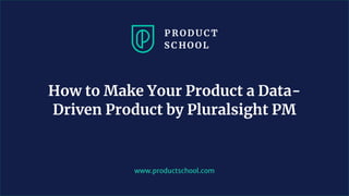 www.productschool.com
How to Make Your Product a Data-
Driven Product by Pluralsight PM
 