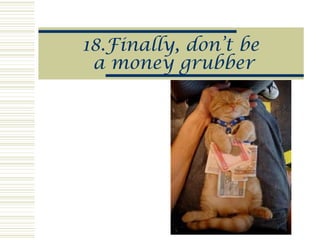 18.Finally, don’t be
a money grubber
 
