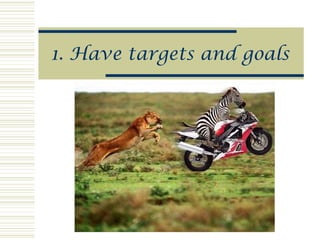 1. Have targets and goals
 