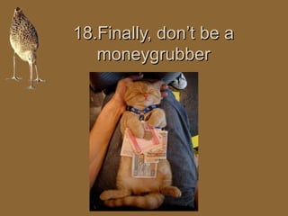 1188..FFiinnaallllyy,, ddoonntt bbee aa 
mmoonneeyyggrruubbbbeerr 
