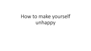 How to make yourself
unhappy
 