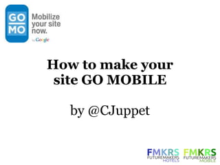 How to make your
 site GO MOBILE

  by @CJuppet
 