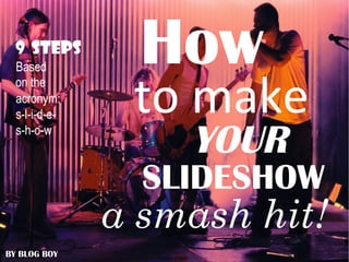 How
to make
YOUR
SLIDESHOW
a smash hit!
BY BLOG BOY
9 STEPS
Based
on the
acronym:
s-l-i-d-e-
s-h-o-w
 