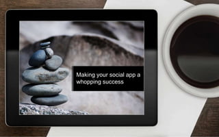 Making your social app a
whopping success
 