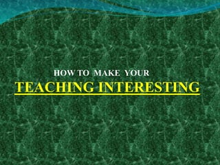 HOW TO MAKE YOUR
TEACHING INTERESTING
 