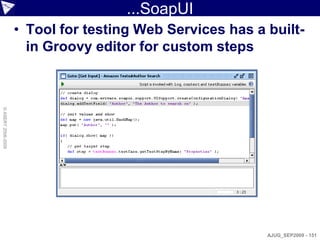...SoapUI
                    • Tool for testing Web Services has a built-
                      in Groovy editor for custom steps
© ASERT 2006-2009




                                                          AJUG_SEP2009 - 151
 