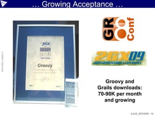 … Growing Acceptance …
© ASERT 2006-2009




                                      Groovy and
                                   Grails downloads:
                                   70-90K per month
                                     and growing

                                               AJUG_SEP2009 - 18
 