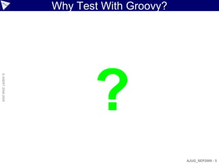 Why Test With Groovy?




                           ?
© ASERT 2006-2009




                                            AJUG_SEP2009 - 5
 