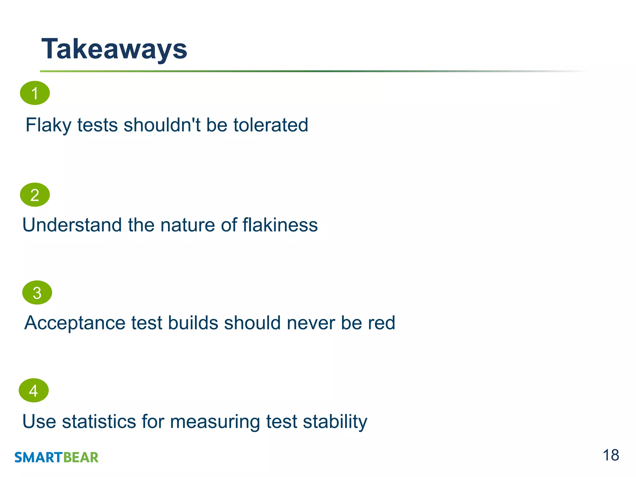 18
Takeaways
1
Flaky tests shouldn't be tolerated
2
Understand the nature of flakiness
4
Use statistics for measuring test stability
3
Acceptance test builds should never be red
 