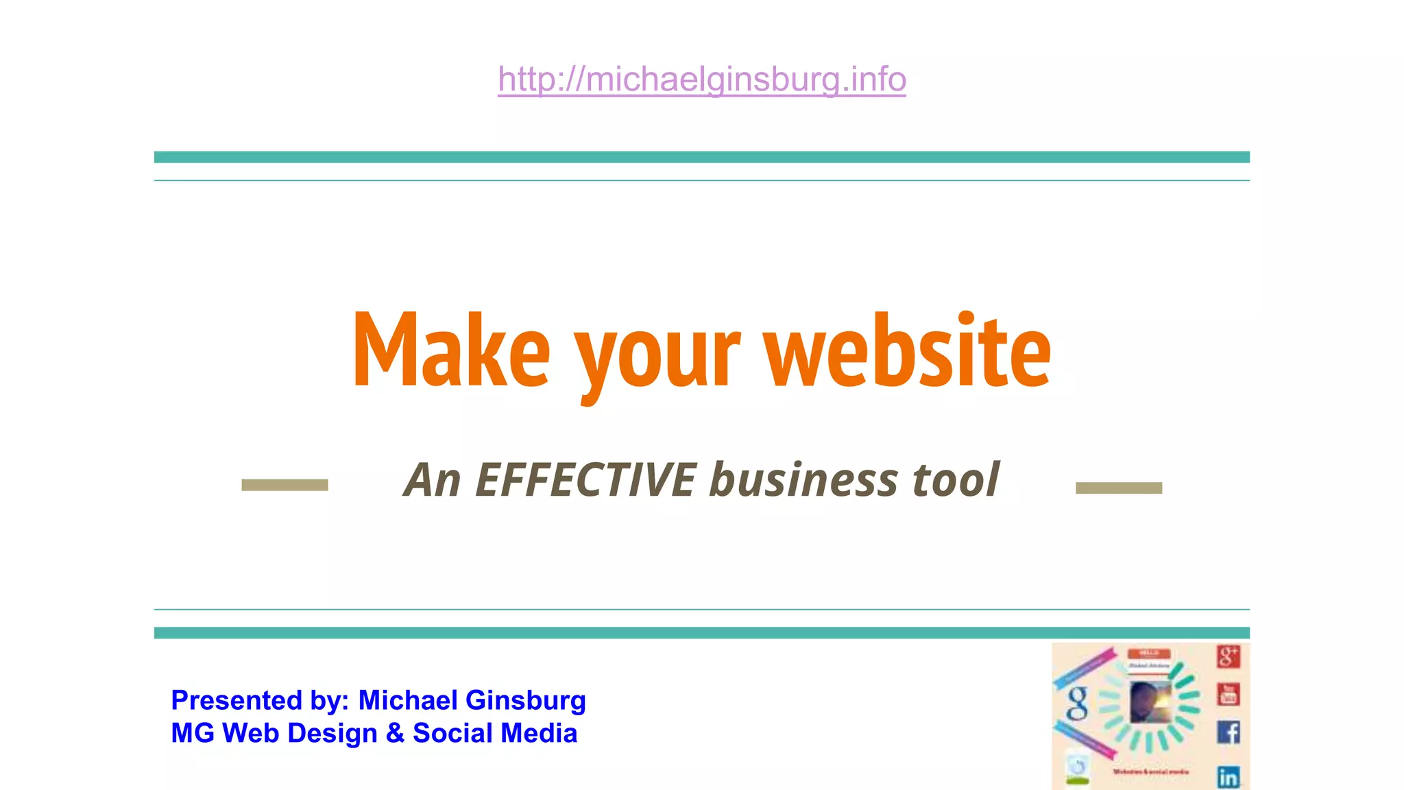 Presented by: Michael Ginsburg
MG Web Design & Social Media
http://michaelginsburg.info
Make your website
An EFFECTIVE business tool
 
