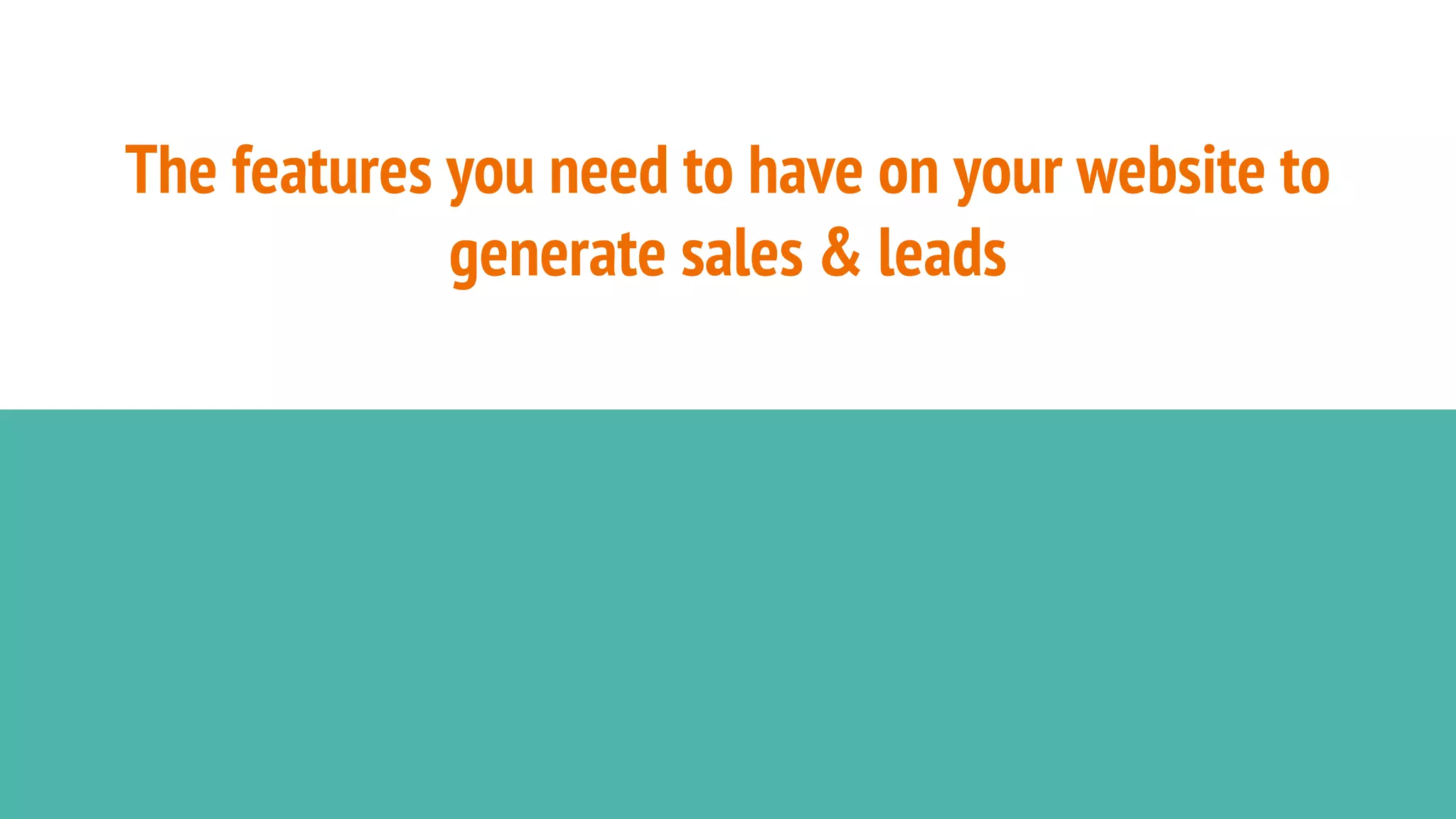 The features you need to have on your website to
generate sales & leads
 