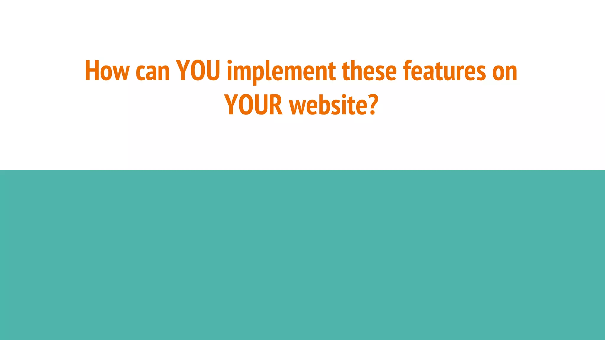 How can YOU implement these features on
YOUR website?
 