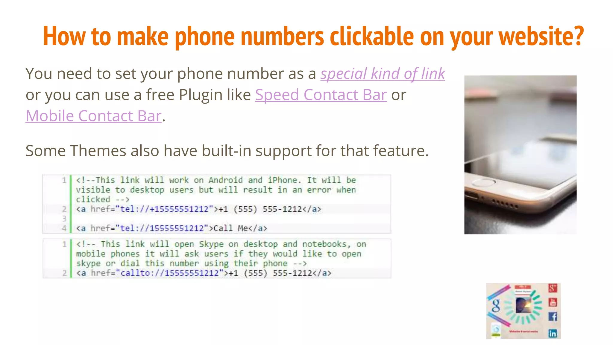 How to make phone numbers clickable on your website?
You need to set your phone number as a special kind of link
or you can use a free Plugin like Speed Contact Bar or
Mobile Contact Bar.
Some Themes also have built-in support for that feature.
 