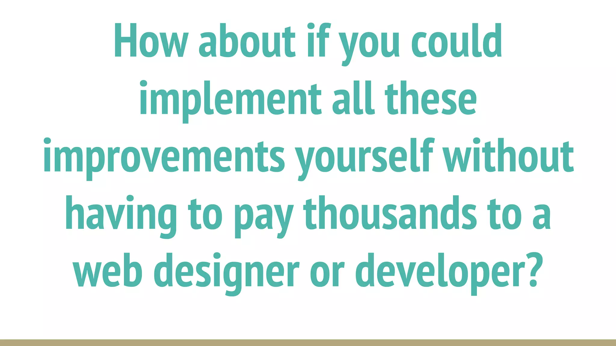 How about if you could
implement all these
improvements yourself without
having to pay thousands to a
web designer or developer?
 