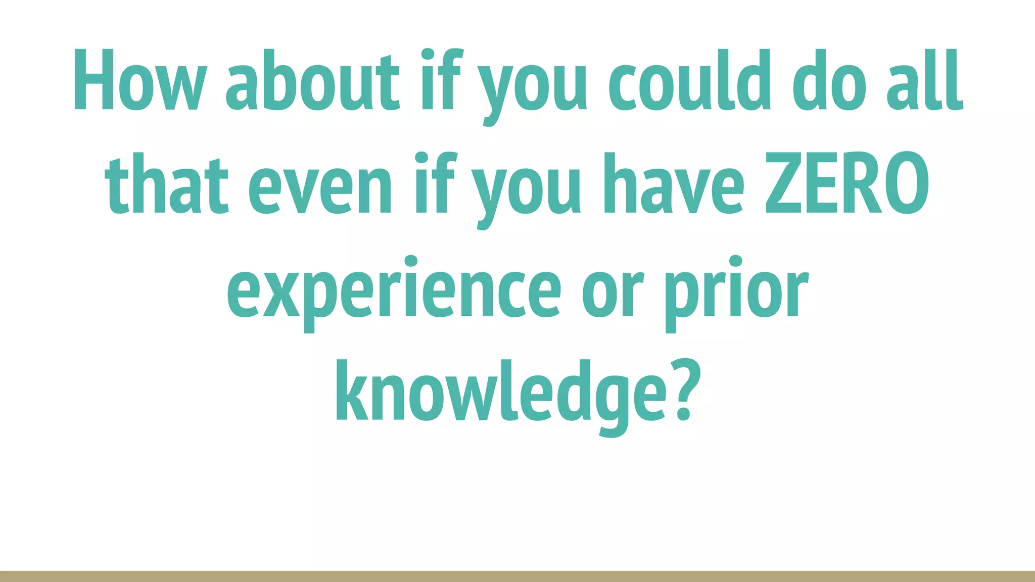 How about if you could do all
that even if you have ZERO
experience or prior
knowledge?
 