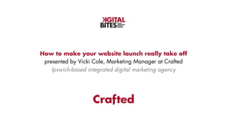 EASILY
DIGESTIBLE
DIGITAL
INSIGHT

How to make your website launch really take off
presented by Vicki Cole, Marketing Manager at Crafted
Ipswich-based integrated digital marketing agency

 