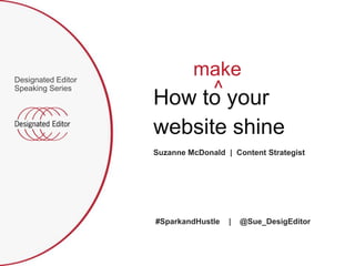 Designated Editor Speaking Series make ^ How to your website shine Suzanne McDonald  |  Content Strategist #SparkandHustle    |    @Sue_DesigEditor 