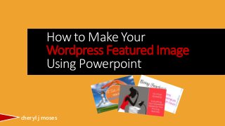 How to Make Your 
Wordpress Featured Image 
Using Powerpoint 
cheryl j moses 
 