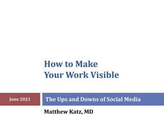 How to Make
Your Work Visible
The Ups and Downs of Social Media
Matthew Katz, MD
June 2021
 