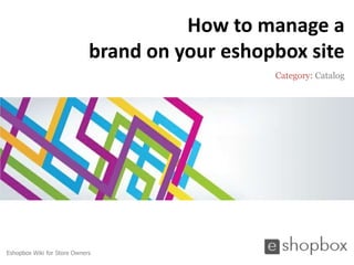 How to manage a
                             brand on your eshopbox site
                                                Category: Catalog




Eshopbox Wiki for Store Owners
 