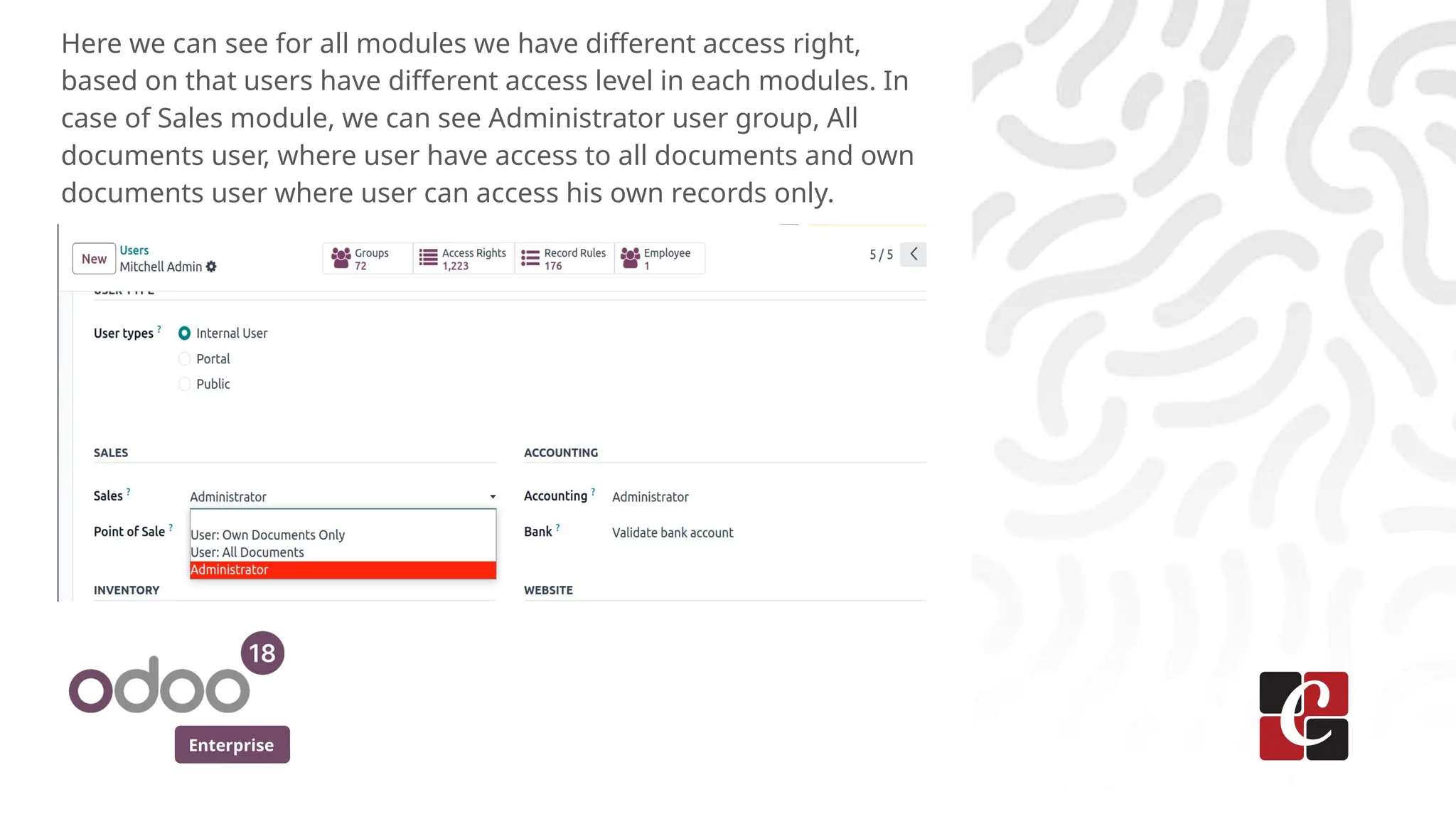 Enterprise
Here we can see for all modules we have different access right,
based on that users have different access level in each modules. In
case of Sales module, we can see Administrator user group, All
documents user, where user have access to all documents and own
documents user where user can access his own records only.
 