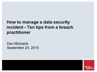 How to manage a data security
incident - Ten tips from a breach
practitioner
Dan Michaluk
September 24, 2015
 